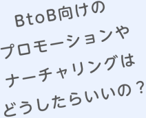 BtoB向けのプロモーションやナーチャリングはどうしたらいいの？