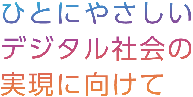 ひとにやさしいデジタル社会の実現に向けて